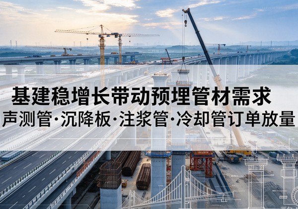武进基建稳增长带动预埋监测管材需求，声测管、沉降板、注浆管订单持续放量
